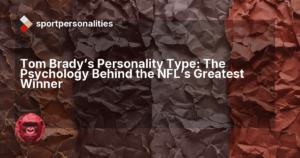 Tom Brady's Personality Type: The Psychology Behind the NFL's Greatest Winner