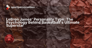 LeBron James' Personality Type: The Psychology Behind Basketball's Ultimate Superstar