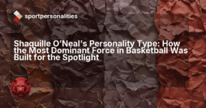 Shaquille O'Neal's Personality Type: How the Most Dominant Force in Basketball Was Built for the Spotlight