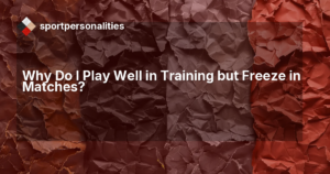 Why Do I Play Well in Training but Freeze in Matches?